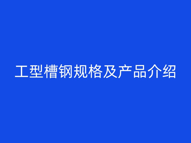 工型槽鋼規(guī)格及產(chǎn)品介紹