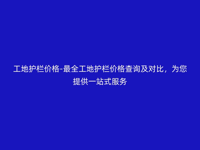 工地護欄價格-最全工地護欄價格查詢及對比，為您提供一站式服務(wù)