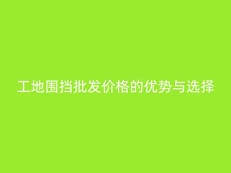 工地圍擋批發(fā)價(jià)格的優(yōu)勢與選擇