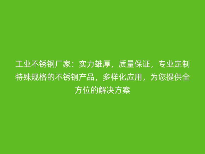 工業(yè)不銹鋼廠(chǎng)家：實(shí)力雄厚，質(zhì)量保證，專(zhuān)業(yè)定制特殊規(guī)格的不銹鋼產(chǎn)品，多樣化應(yīng)用，為您提供全方位的解決方案
