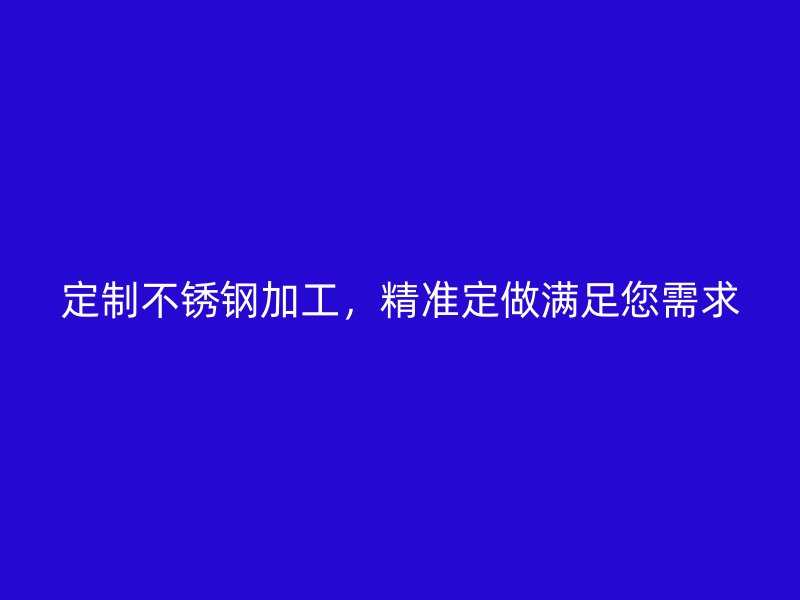 定制不銹鋼加工，精準(zhǔn)定做滿足您需求