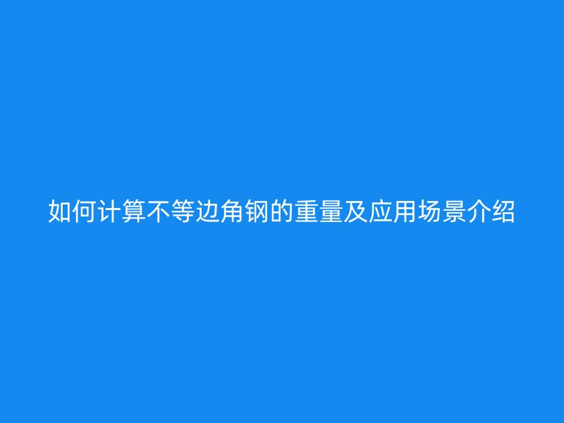 如何計算不等邊角鋼的重量及應(yīng)用場景介紹