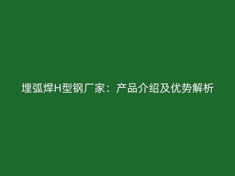 埋弧焊H型鋼廠家：產(chǎn)品介紹及優(yōu)勢解析