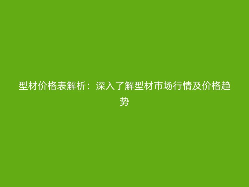 型材價(jià)格表解析：深入了解型材市場(chǎng)行情及價(jià)格趨勢(shì)