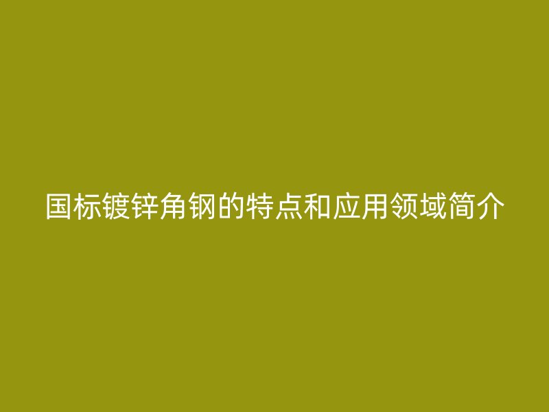 國(guó)標(biāo)鍍鋅角鋼的特點(diǎn)和應(yīng)用領(lǐng)域簡(jiǎn)介