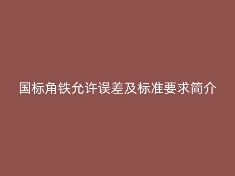 國標角鐵允許誤差及標準要求簡介
