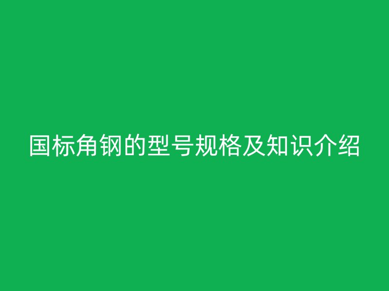 國標(biāo)角鋼的型號規(guī)格及知識介紹