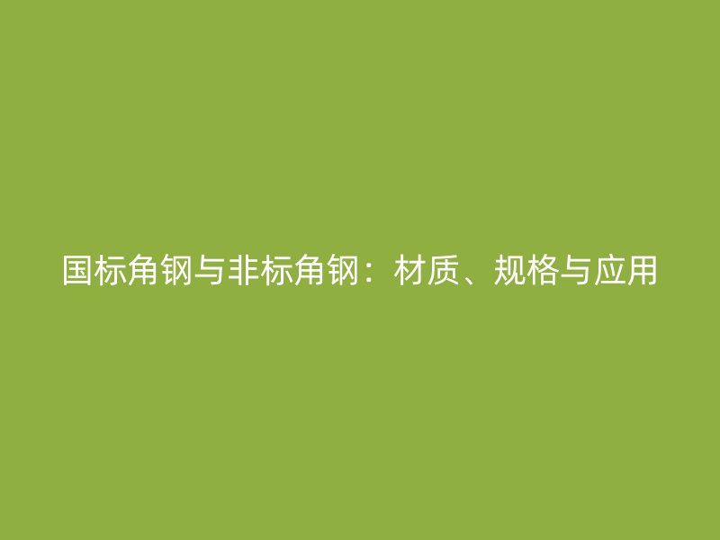 國(guó)標(biāo)角鋼與非標(biāo)角鋼：材質(zhì)、規(guī)格與應(yīng)用