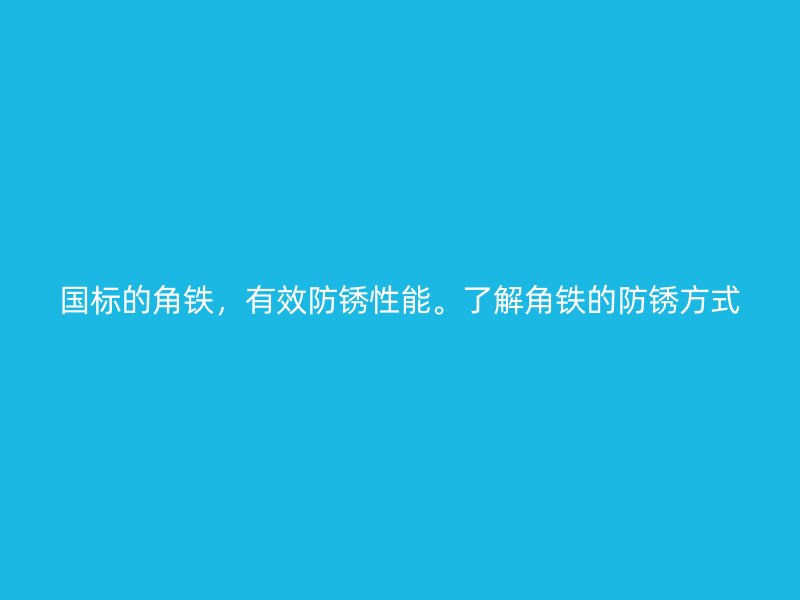 國標(biāo)的角鐵，有效防銹性能。了解角鐵的防銹方式