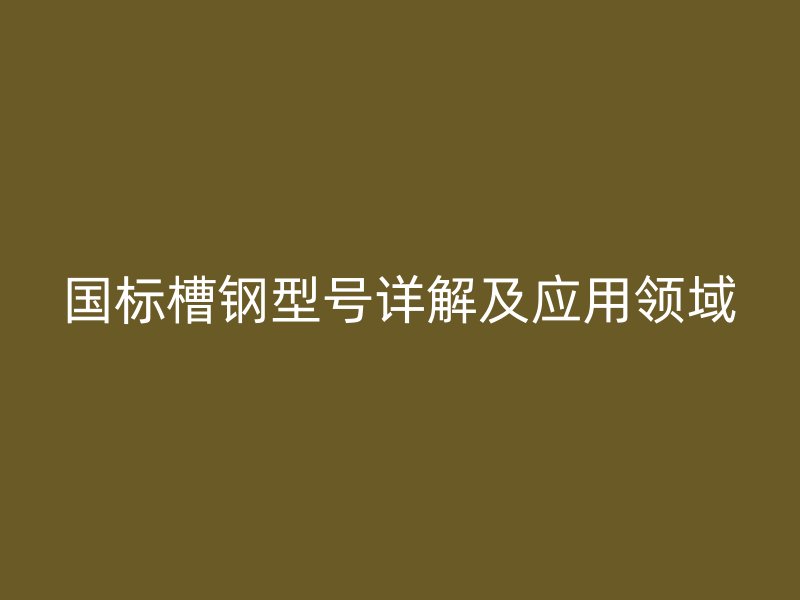 國(guó)標(biāo)槽鋼型號(hào)詳解及應(yīng)用領(lǐng)域