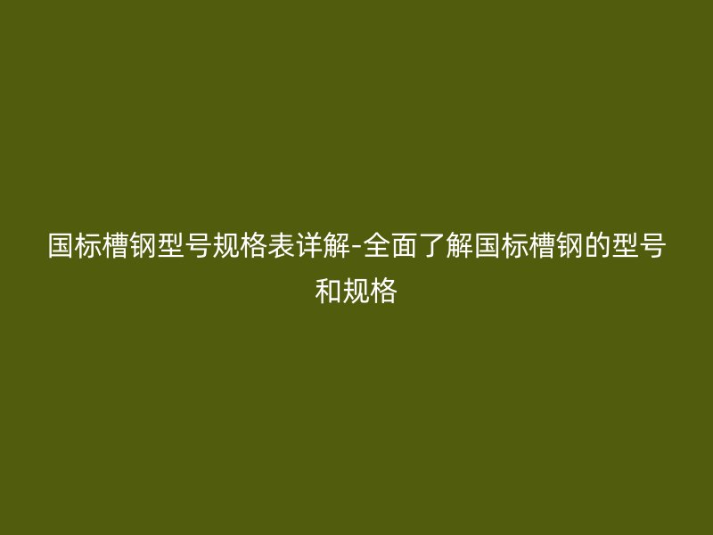 國(guó)標(biāo)槽鋼型號(hào)規(guī)格表詳解-全面了解國(guó)標(biāo)槽鋼的型號(hào)和規(guī)格