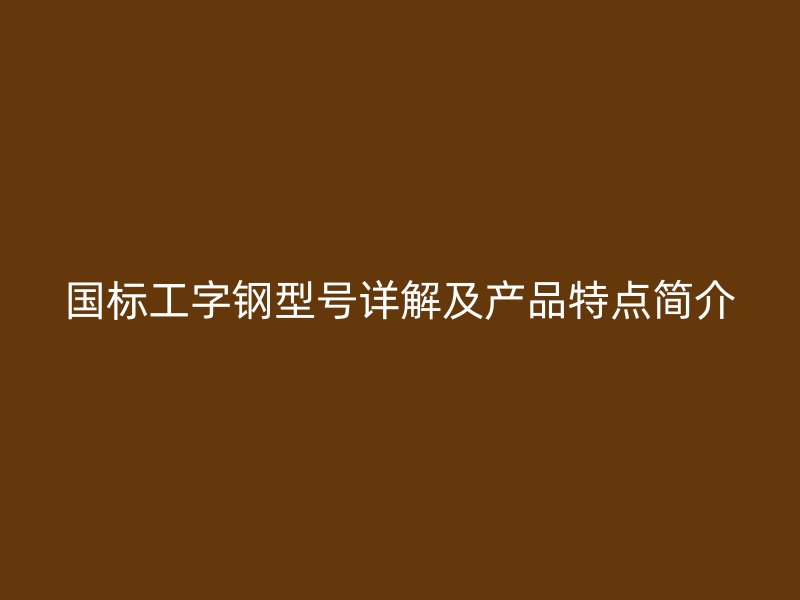 國(guó)標(biāo)工字鋼型號(hào)詳解及產(chǎn)品特點(diǎn)簡(jiǎn)介