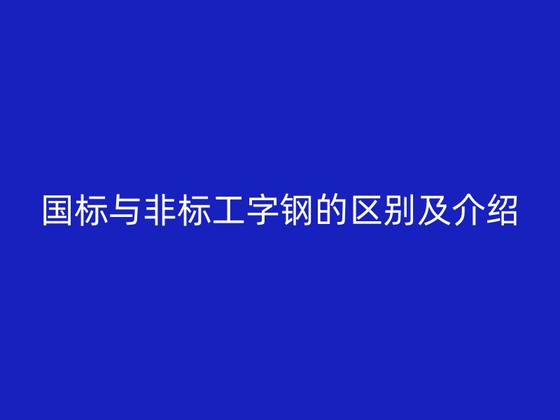 國標(biāo)與非標(biāo)工字鋼的區(qū)別及介紹