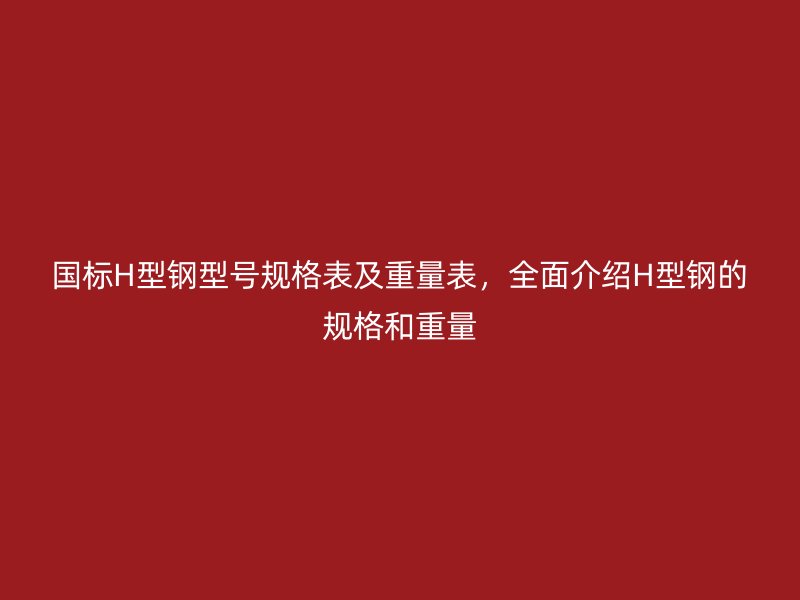 國(guó)標(biāo)H型鋼型號(hào)規(guī)格表及重量表，全面介紹H型鋼的規(guī)格和重量