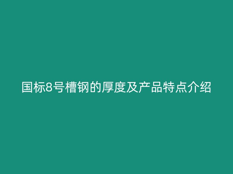 國標8號槽鋼的厚度及產(chǎn)品特點介紹
