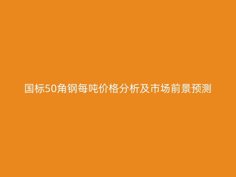 國標(biāo)50角鋼每噸價格分析及市場前景預(yù)測