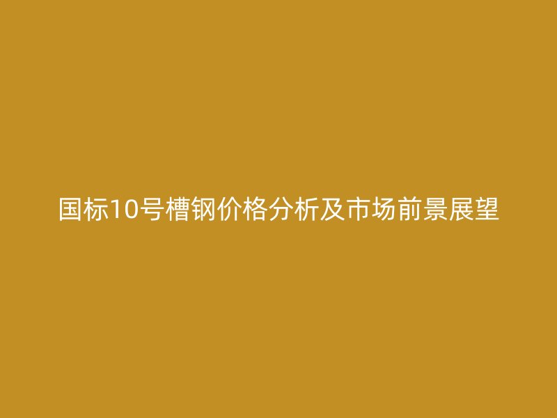 國標(biāo)10號槽鋼價格分析及市場前景展望