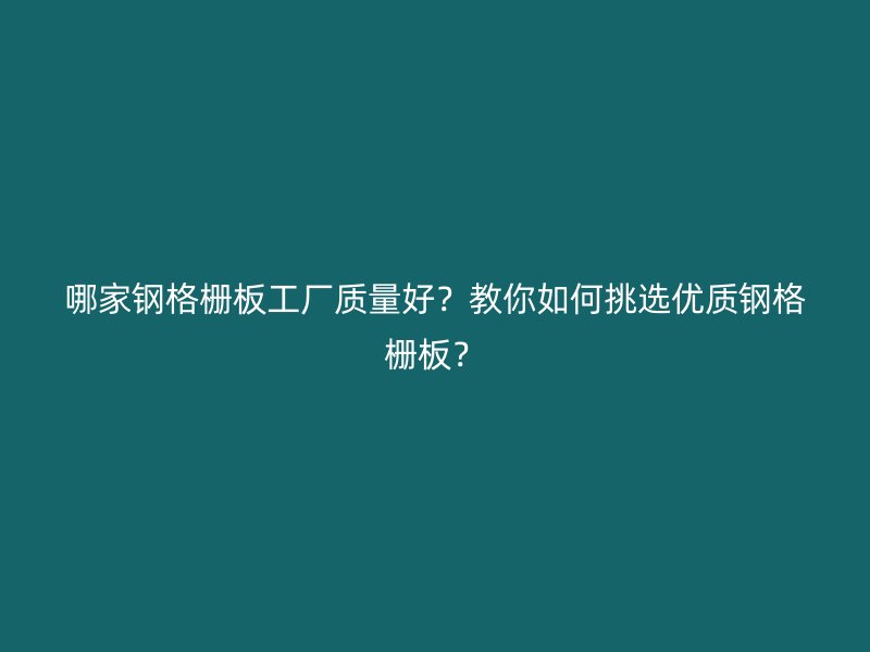 哪家鋼格柵板工廠質(zhì)量好？教你如何挑選優(yōu)質(zhì)鋼格柵板？
