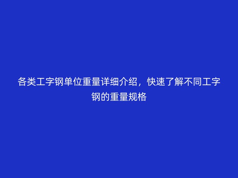 各類工字鋼單位重量詳細(xì)介紹，快速了解不同工字鋼的重量規(guī)格