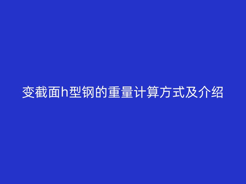 變截面h型鋼的重量計(jì)算方式及介紹