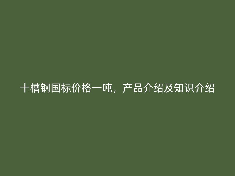 十槽鋼國(guó)標(biāo)價(jià)格一噸，產(chǎn)品介紹及知識(shí)介紹