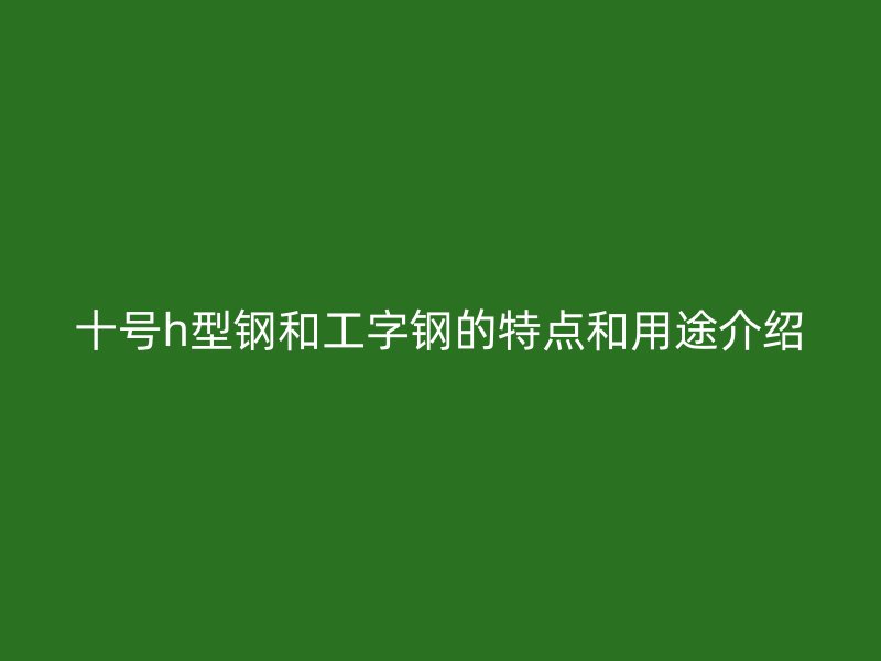 十號h型鋼和工字鋼的特點和用途介紹