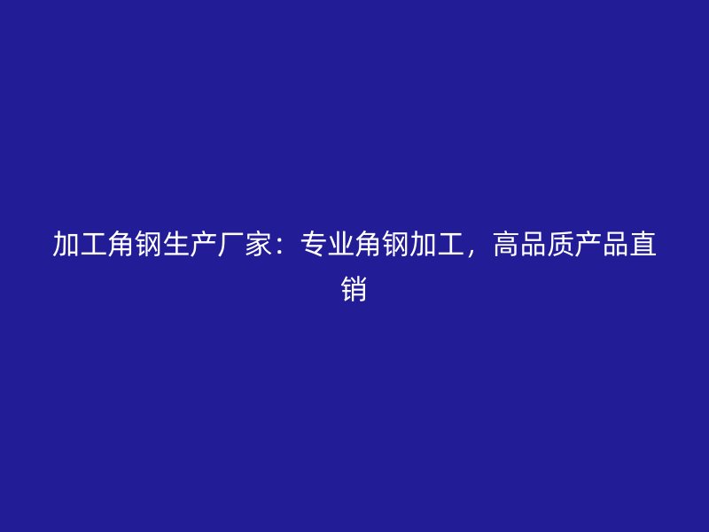 加工角鋼生產(chǎn)廠家：專業(yè)角鋼加工，高品質(zhì)產(chǎn)品直銷
