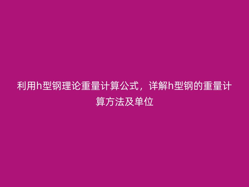 利用h型鋼理論重量計算公式，詳解h型鋼的重量計算方法及單位