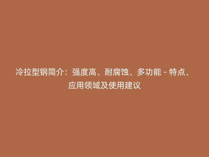冷拉型鋼簡(jiǎn)介：強(qiáng)度高、耐腐蝕、多功能 - 特點(diǎn)、應(yīng)用領(lǐng)域及使用建議