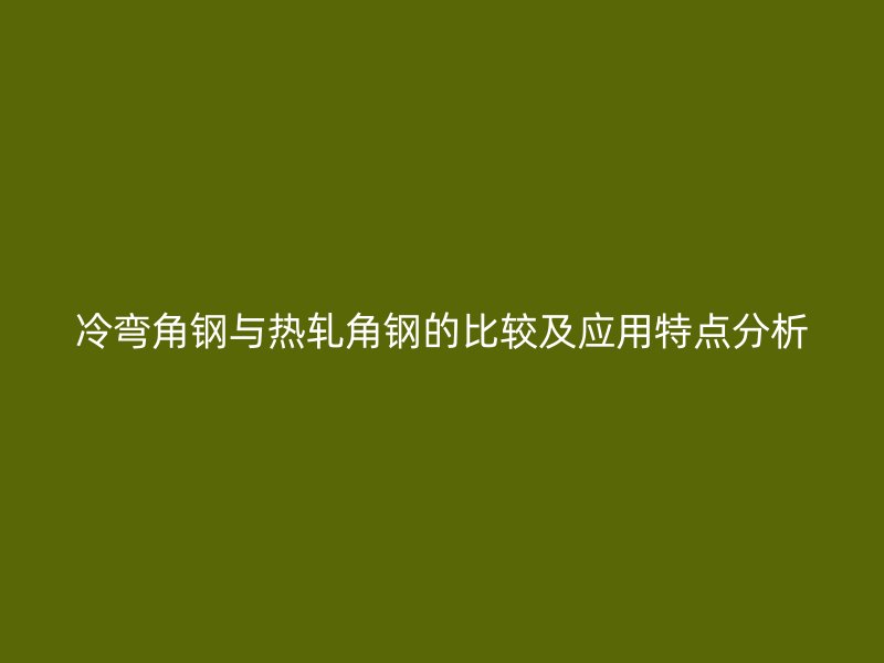冷彎角鋼與熱軋角鋼的比較及應(yīng)用特點(diǎn)分析