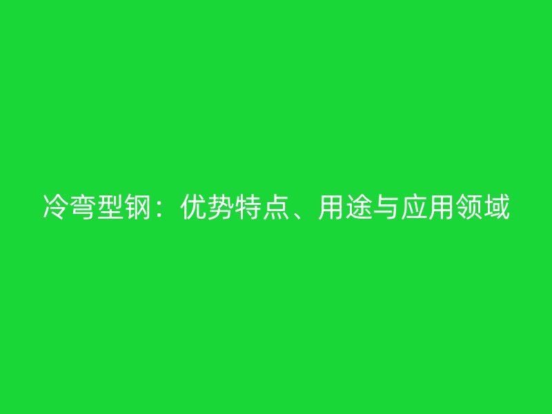 冷彎型鋼：優(yōu)勢特點(diǎn)、用途與應(yīng)用領(lǐng)域