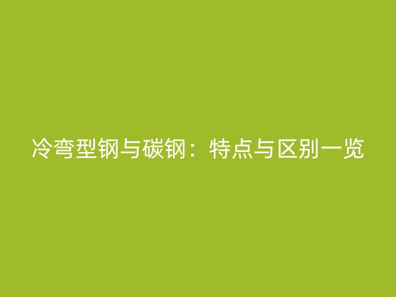 冷彎型鋼與碳鋼：特點(diǎn)與區(qū)別一覽