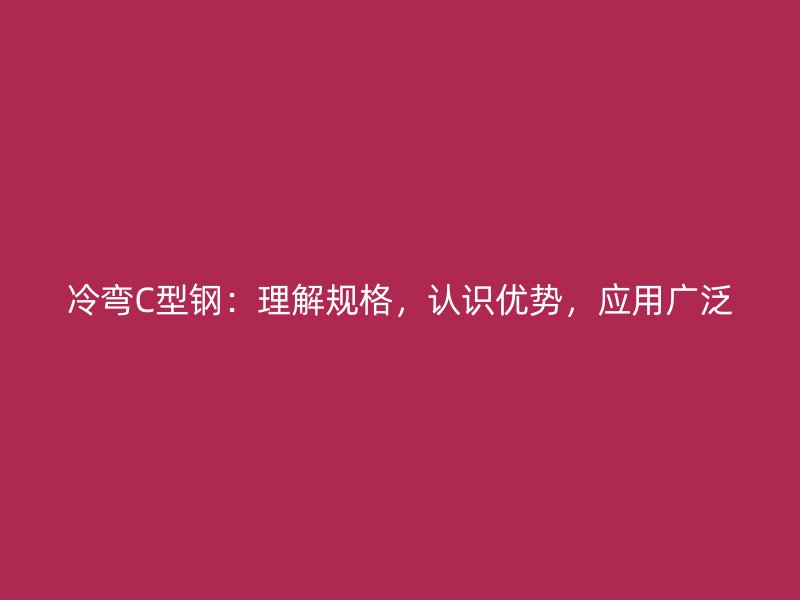 冷彎C型鋼：理解規(guī)格，認(rèn)識優(yōu)勢，應(yīng)用廣泛
