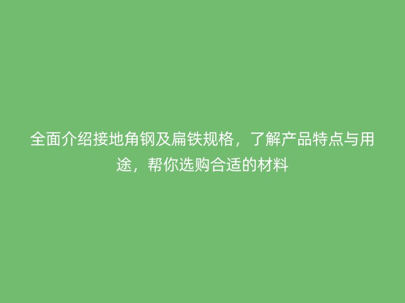 全面介紹接地角鋼及扁鐵規(guī)格，了解產(chǎn)品特點(diǎn)與用途，幫你選購合適的材料