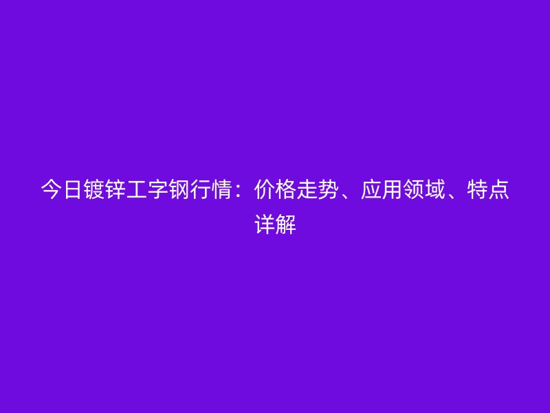 今日鍍鋅工字鋼行情：價(jià)格走勢、應(yīng)用領(lǐng)域、特點(diǎn)詳解