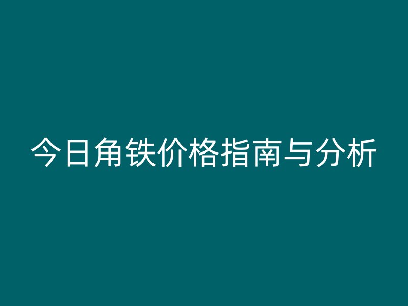 今日角鐵價格指南與分析