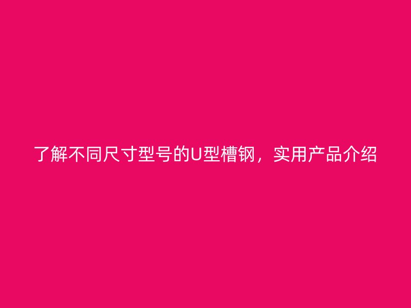 了解不同尺寸型號(hào)的U型槽鋼，實(shí)用產(chǎn)品介紹