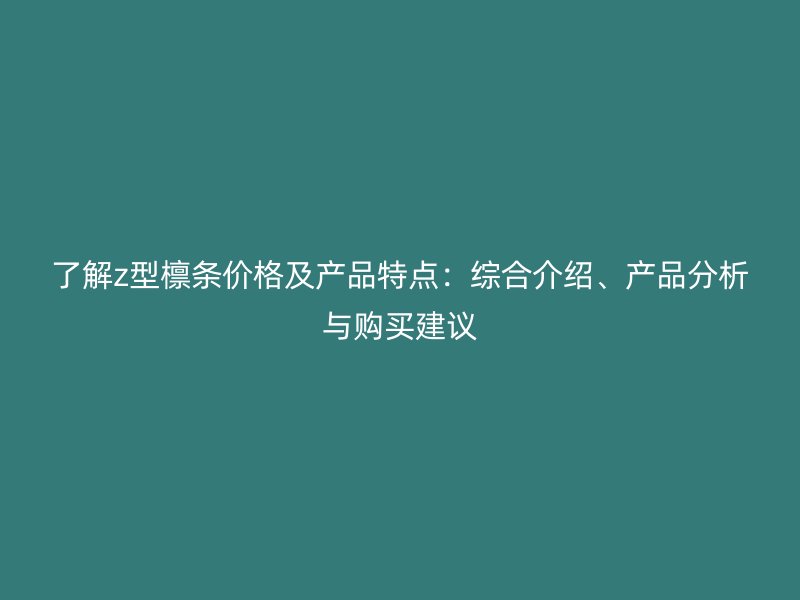 了解z型檁條價(jià)格及產(chǎn)品特點(diǎn)：綜合介紹、產(chǎn)品分析與購(gòu)買(mǎi)建議