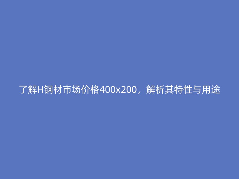 了解H鋼材市場價格400x200，解析其特性與用途