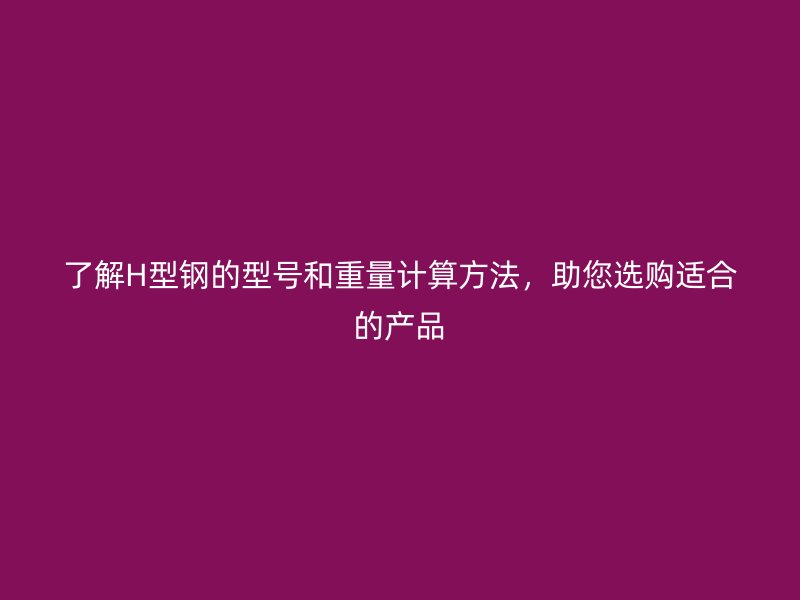 了解H型鋼的型號(hào)和重量計(jì)算方法，助您選購(gòu)適合的產(chǎn)品