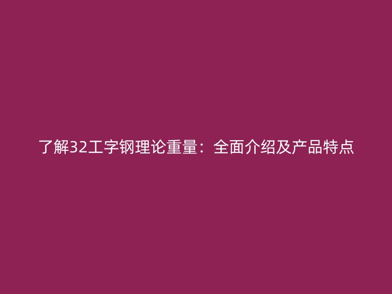 了解32工字鋼理論重量：全面介紹及產(chǎn)品特點(diǎn)