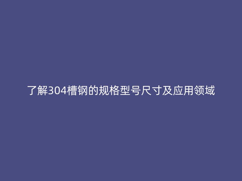 了解304槽鋼的規(guī)格型號(hào)尺寸及應(yīng)用領(lǐng)域