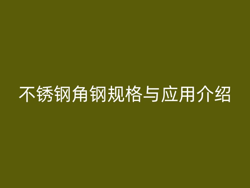 不銹鋼角鋼規(guī)格與應(yīng)用介紹