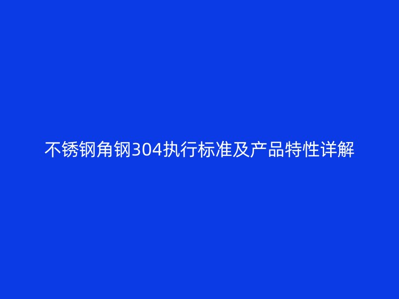 不銹鋼角鋼304執(zhí)行標準及產(chǎn)品特性詳解
