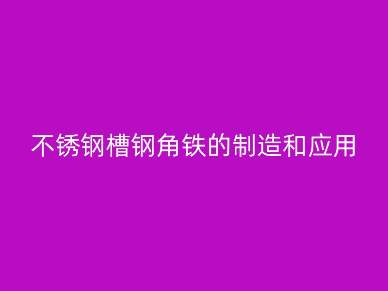 不銹鋼槽鋼角鐵的制造和應(yīng)用