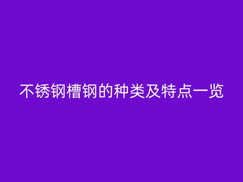 不銹鋼槽鋼的種類及特點(diǎn)一覽