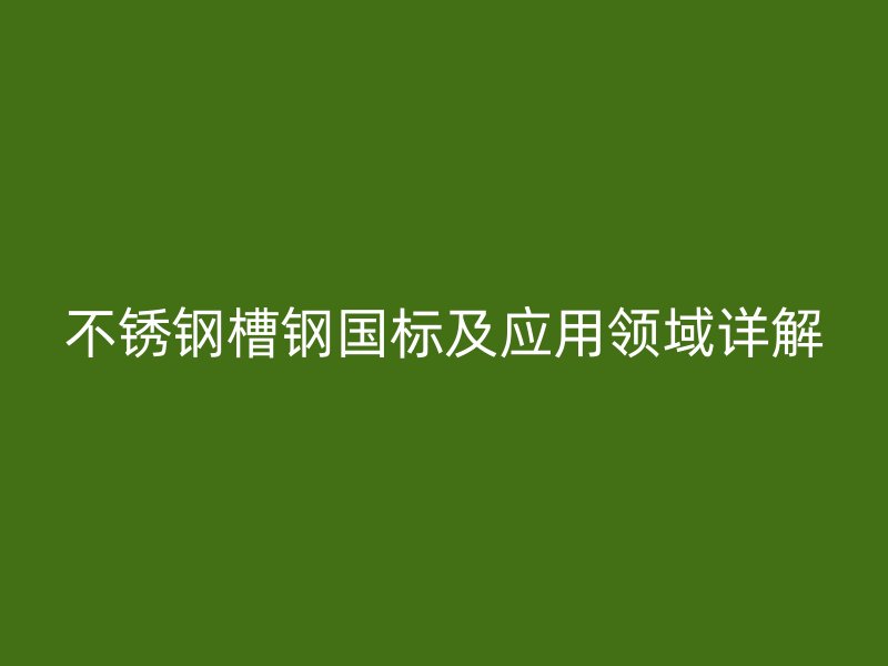 不銹鋼槽鋼國(guó)標(biāo)及應(yīng)用領(lǐng)域詳解