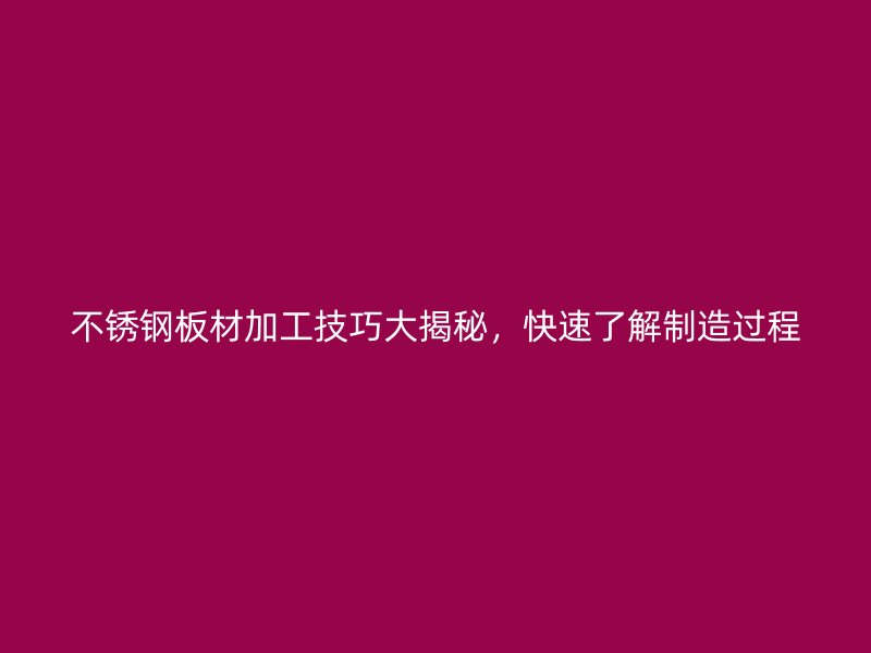 不銹鋼板材加工技巧大揭秘，快速了解制造過程