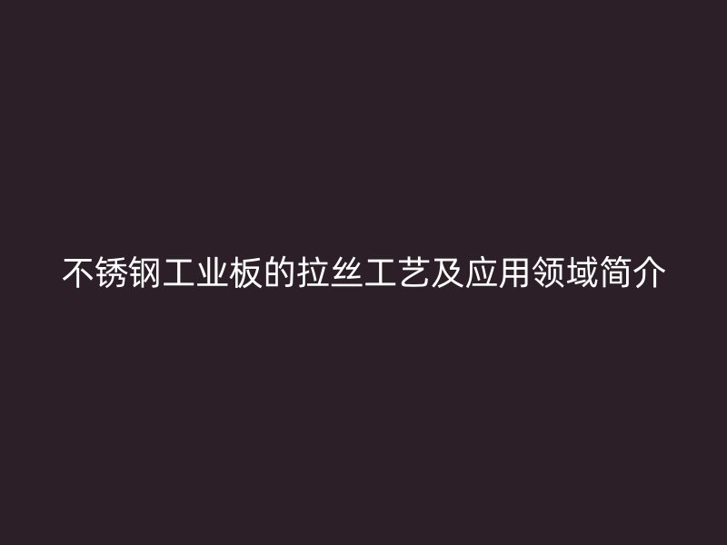 不銹鋼工業(yè)板的拉絲工藝及應(yīng)用領(lǐng)域簡介