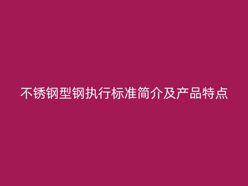 不銹鋼型鋼執(zhí)行標準簡介及產(chǎn)品特點